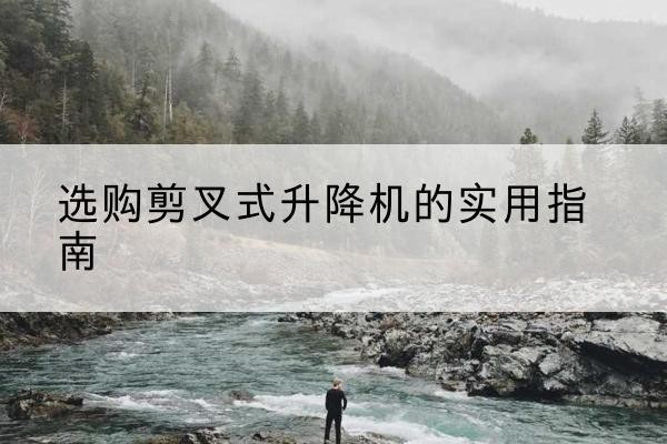 清水河剪叉式升降机怎么选-选购剪叉式升降机的实用指南