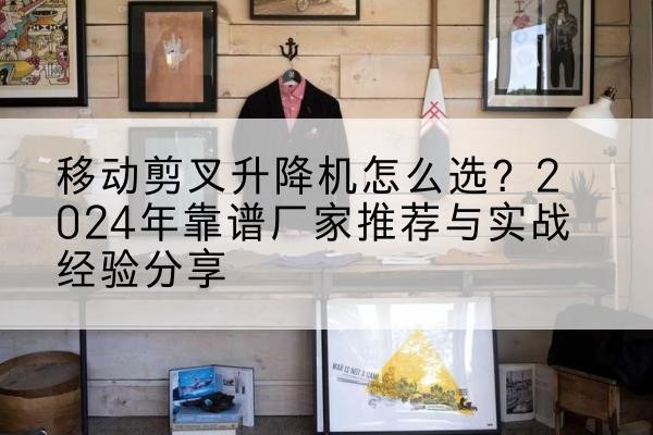 清水河升降平台厂家推荐-移动剪叉升降机怎么选?2024年靠谱厂家推荐与实战经验分享