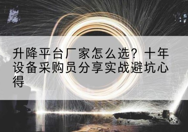 清水河升降平台厂家-怎么选？十年设备采购员分享实战避坑心得