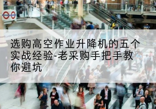 清水河高空作业升降机厂家-选购高空作业升降机的五个实战经验-老采购手把手教你避坑