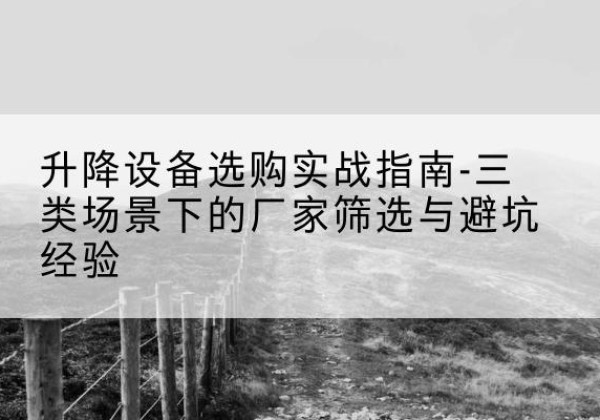 清水河移动式升降机厂家推荐-升降设备选购实战指南-三类场景下的厂家筛选与避坑经验