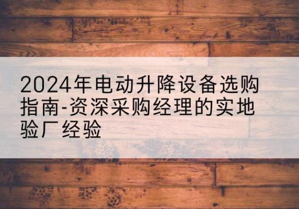 清水河电动剪叉升降平台厂家-2024年电动升降设备选购指南-资深采购经理的实地验厂经验