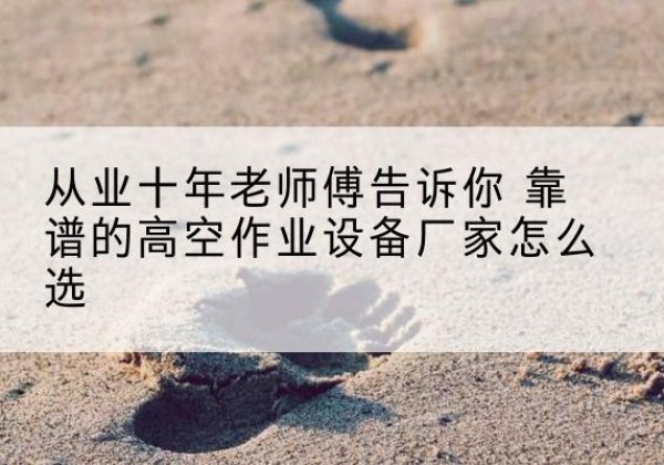 清水河高空作业升降机厂家推荐-从业十年老师傅告诉你 靠谱的高空作业设备厂家怎么选