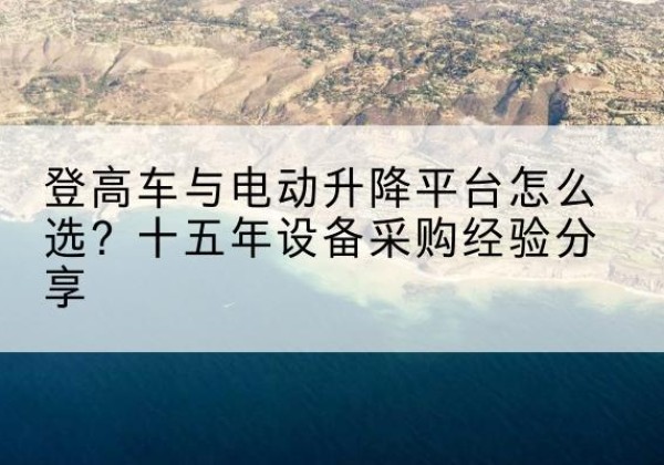 清水河登高车厂家厂家-登高车与电动升降平台怎么选？十五年设备采购经验分享