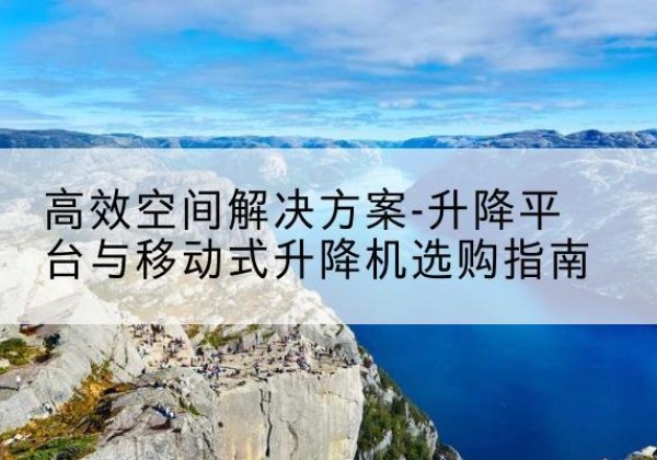 清水河升降平台厂家-*空间解决方案-升降平台与移动式升降机选购指南