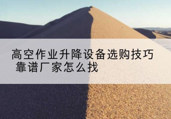 清水河电动升降平台厂家推荐-高空作业升降设备选购技巧 靠谱厂家怎么找