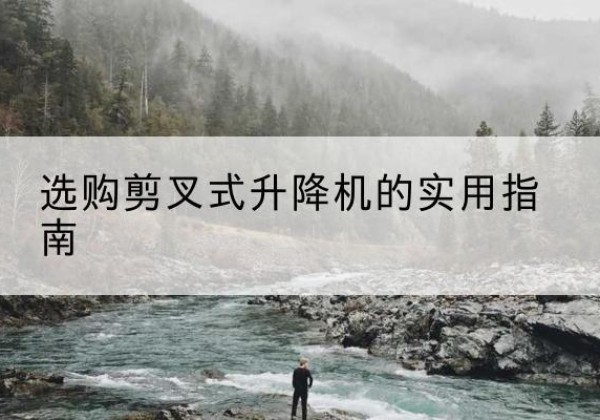 清水河剪叉式升降机怎么选-选购剪叉式升降机的实用指南